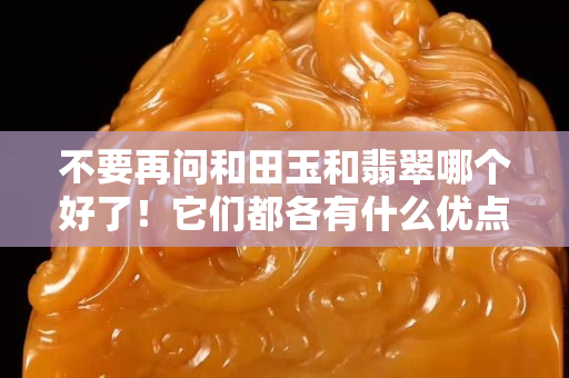 不要再問和田玉和翡翠哪個好了！它們都各有什么優(yōu)點？