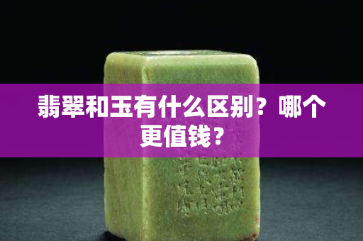 翡翠和玉有什么區(qū)別？哪個更值錢？