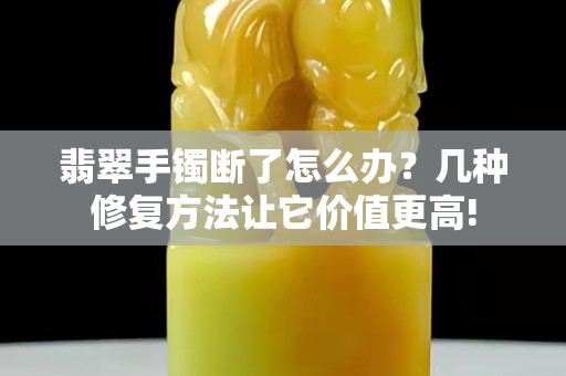 翡翠手鐲斷了怎么辦？幾種修復(fù)方法讓它價值更高!
