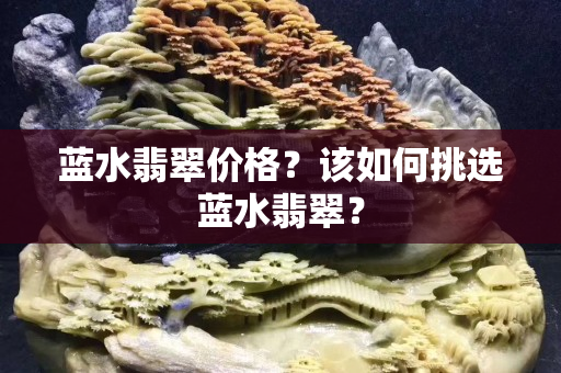 藍(lán)水翡翠價(jià)格？該如何挑選藍(lán)水翡翠？