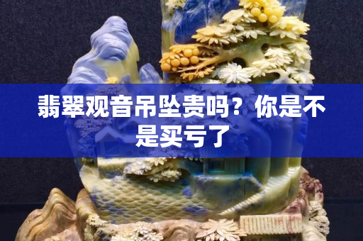 翡翠觀音吊墜貴嗎？你是不是買虧了