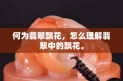 何為翡翠飄花，怎么理解翡翠中的飄花。