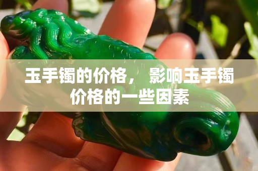 玉手鐲的價格， 影響玉手鐲價格的一些因素