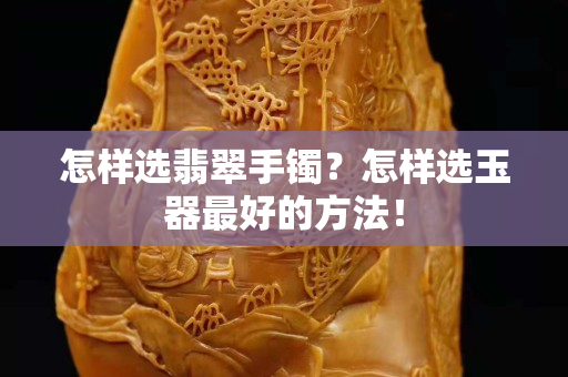 怎樣選翡翠手鐲？怎樣選玉器最好的方法！