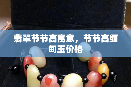 翡翠節節高寓意，節節高緬甸玉價格