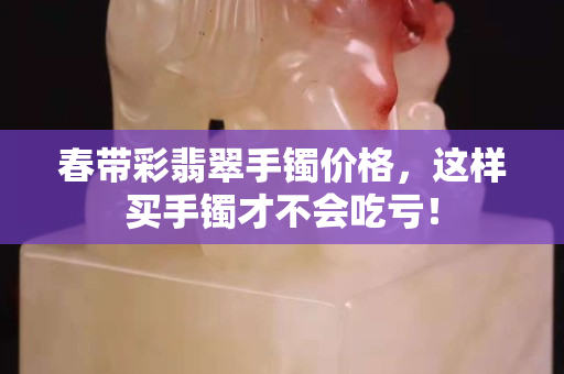 春帶彩翡翠手鐲價格，這樣買手鐲才不會吃虧！