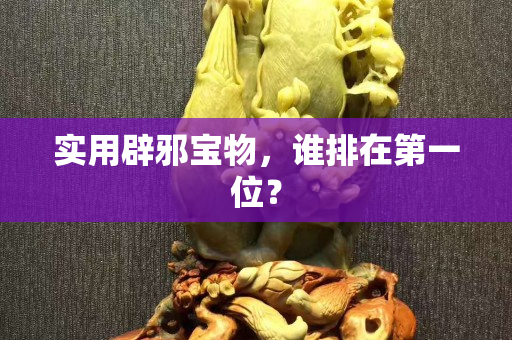 實用辟邪寶物，誰排在第一位？