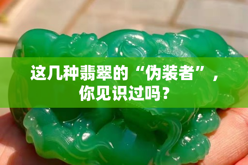 這幾種翡翠的“偽裝者”，你見識過嗎？