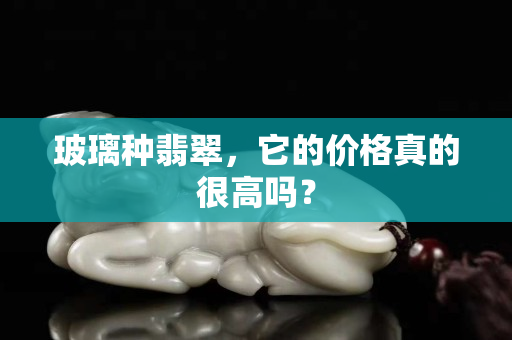 玻璃種翡翠，它的價格真的很高嗎？