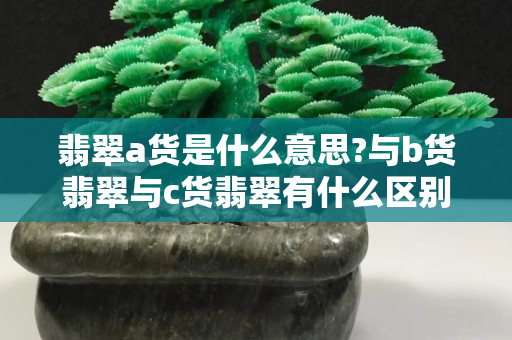 翡翠a貨是什么意思?與b貨翡翠與c貨翡翠有什么區別?