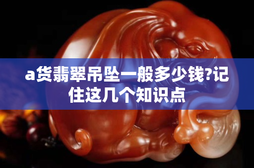 a貨翡翠吊墜一般多少錢?記住這幾個知識點