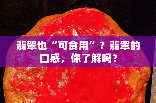 翡翠也“可食用”？翡翠的口感，你了解嗎？