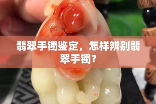 翡翠手鐲鑒定，怎樣辨別翡翠手鐲？