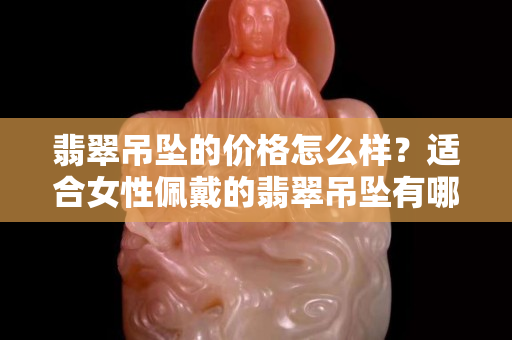 翡翠吊墜的價格怎么樣？適合女性佩戴的翡翠吊墜有哪些？