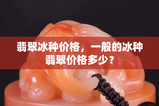 翡翠冰種價格，一般的冰種翡翠價格多少？