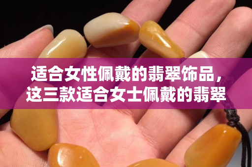 適合女性佩戴的翡翠飾品，這三款適合女士佩戴的翡翠！