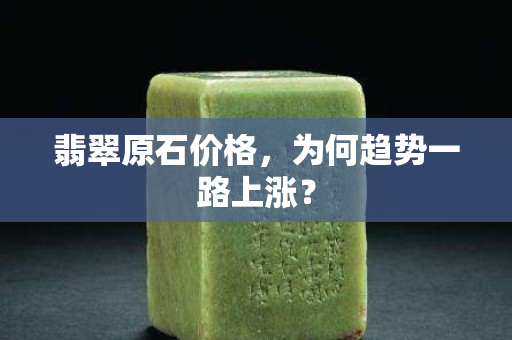 翡翠原石價格，為何趨勢一路上漲？