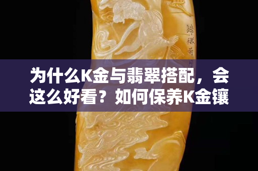 為什么K金與翡翠搭配，會(huì)這么好看？如何保養(yǎng)K金鑲嵌翡翠？