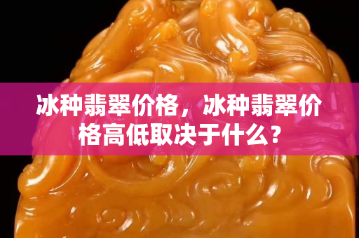 冰種翡翠價(jià)格，冰種翡翠價(jià)格高低取決于什么？