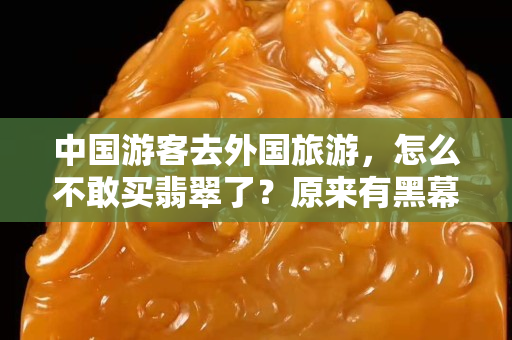 中國游客去外國旅游，怎么不敢買翡翠了？原來有黑幕！