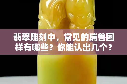 翡翠雕刻中，常見的瑞獸圖樣有哪些？你能認出幾個？