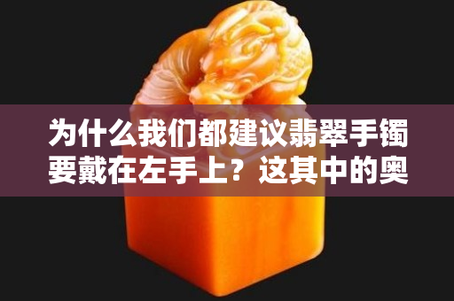 為什么我們都建議翡翠手鐲要戴在左手上？這其中的奧妙，你一定要知道！