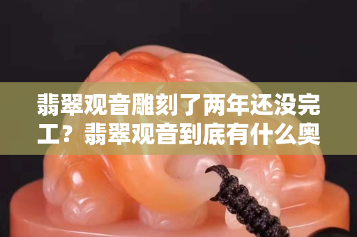 翡翠觀音雕刻了兩年還沒完工？翡翠觀音到底有什么奧妙？
