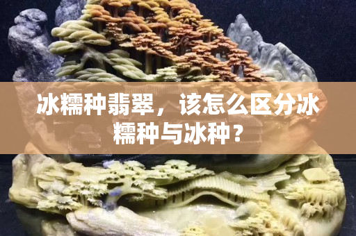 冰糯種翡翠，該怎么區(qū)分冰糯種與冰種？