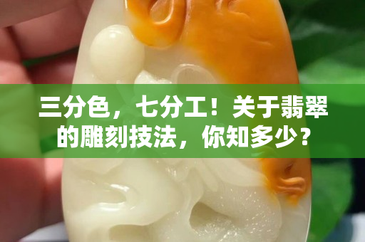 三分色，七分工！關于翡翠的雕刻技法，你知多少？