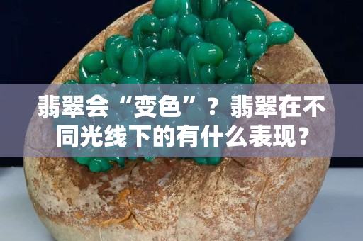翡翠會“變色”？翡翠在不同光線下的有什么表現？