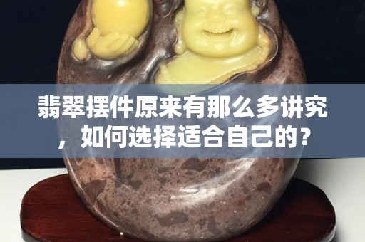 翡翠擺件原來(lái)有那么多講究，如何選擇適合自己的？