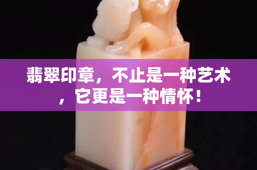 翡翠印章，不止是一種藝術(shù)，它更是一種情懷！