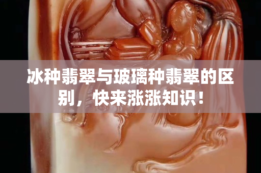 冰種翡翠與玻璃種翡翠的區別，快來漲漲知識！