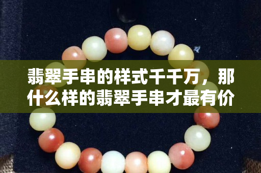 翡翠手串的樣式千千萬，那什么樣的翡翠手串才最有價值？