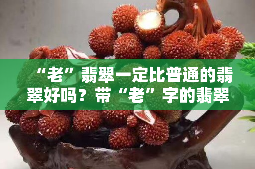 “老”翡翠一定比普通的翡翠好嗎？帶“老”字的翡翠，其價格一定貴嗎？