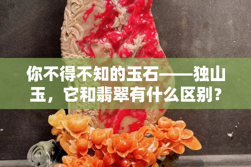 你不得不知的玉石——獨山玉，它和翡翠有什么區別？