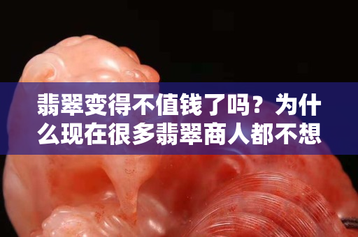 翡翠變得不值錢了嗎？為什么現在很多翡翠商人都不想賣翡翠了？
