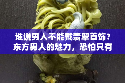 誰(shuí)說(shuō)男人不能戴翡翠首飾？東方男人的魅力，恐怕只有翡翠讀得懂！