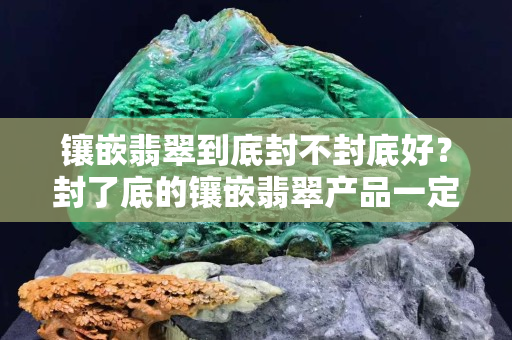 鑲嵌翡翠到底封不封底好？封了底的鑲嵌翡翠產品一定有貓膩嗎？
