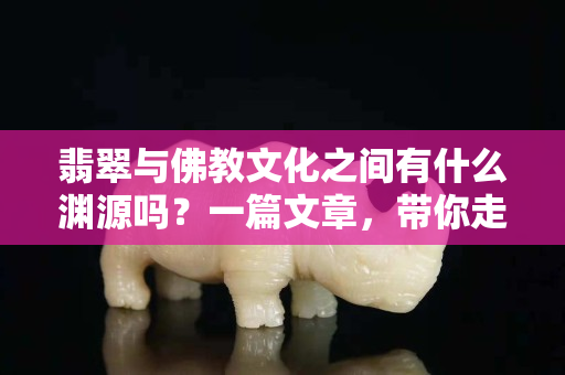 翡翠與佛教文化之間有什么淵源嗎？一篇文章，帶你走進(jìn)翡翠的佛教世界