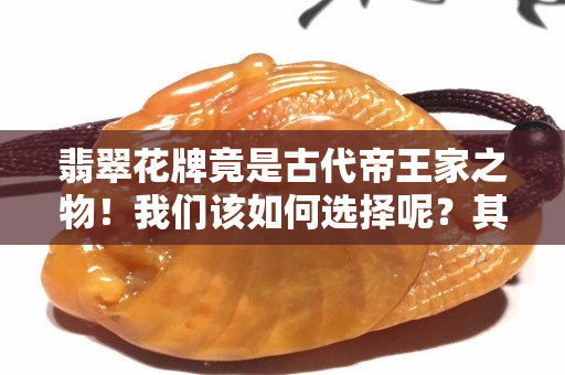 翡翠花牌竟是古代帝王家之物！我們該如何選擇呢？其實技巧很簡單……