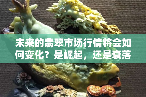 未來的翡翠市場行情將會如何變化？是崛起，還是衰落？