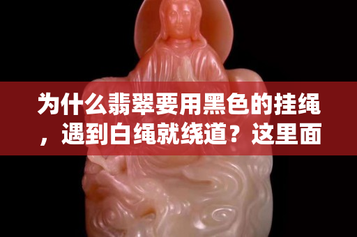 為什么翡翠要用黑色的掛繩，遇到白繩就繞道？這里面有什么講究呢？