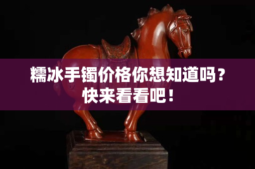 糯冰手鐲價格你想知道嗎？快來看看吧！