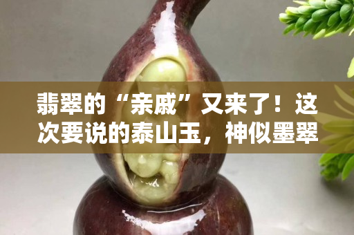 翡翠的“親戚”又來了！這次要說的泰山玉，神似墨翠！
