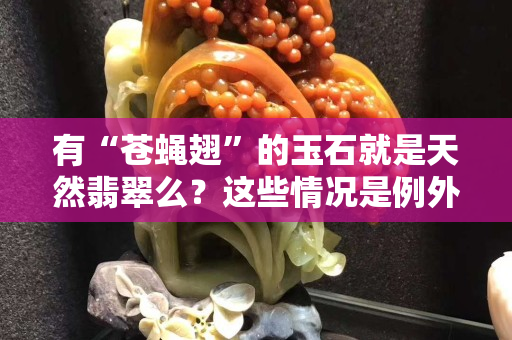 有“蒼蠅翅”的玉石就是天然翡翠么？這些情況是例外！