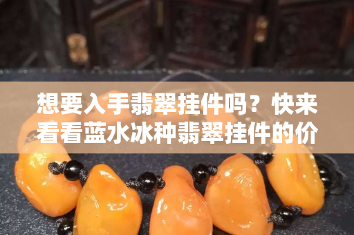 想要入手翡翠掛件嗎？快來看看藍水冰種翡翠掛件的價格吧！