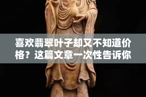 喜歡翡翠葉子卻又不知道價格？這篇文章一次性告訴你答案！