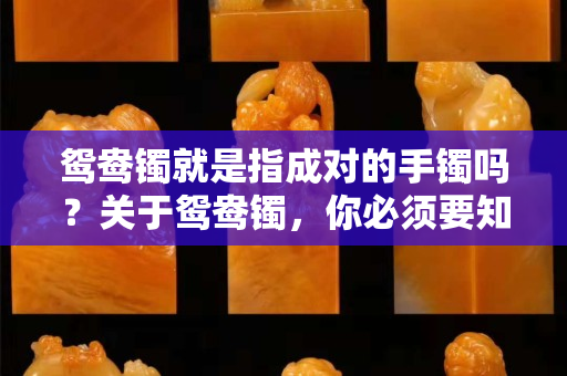 鴛鴦鐲就是指成對的手鐲嗎？關于鴛鴦鐲，你必須要知道哪4件事？