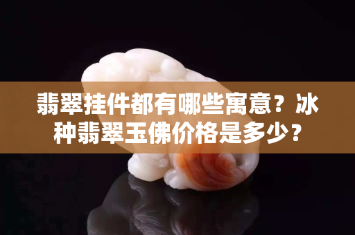 翡翠掛件都有哪些寓意？冰種翡翠玉佛價格是多少？